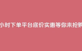 24小时下单平台,底价实惠,等你来抢购