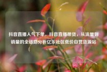 抖音直播人气下单，抖音直播带货，从流量到销量的全链路分析亿乐社区低价自营货源站