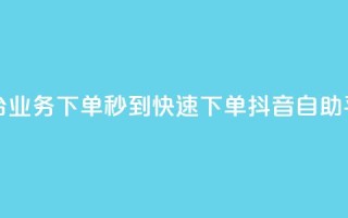 抖音自助平台业务下单秒到(快速下单，抖音自助平台业务秒到)