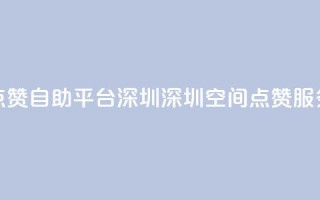 qq空间点赞自助平台深圳(深圳QQ空间点赞服务平台)