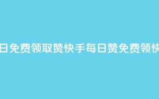 快手每日免费领取赞(快手每日赞免费领,快来领取)