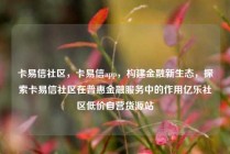 卡易信社区,卡易信app,构建金融新生态,探索卡易信社区在普惠金融服务中的作用亿乐社区低价自营货源站