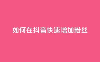 如何在抖音快速增加粉丝?