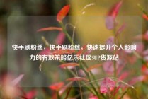 快手刷粉丝,快手刷粉丝,快速提升个人影响力的有效策略亿乐社区SUP货源站