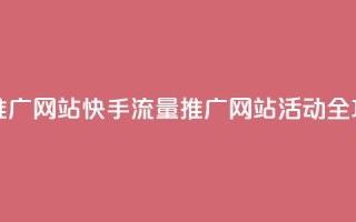 快手流量推广网站 - 快手流量推广网站活动全攻略!