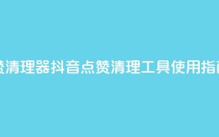抖音点赞清理器 - 抖音点赞清理工具使用指南!