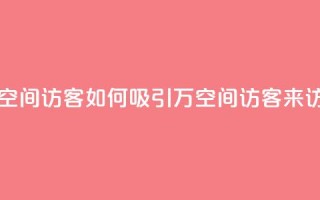 一元10万空间访客 - 如何吸引10万空间访客来访?!
