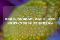 两碗社区,两碗镇两碗村,两碗社区,连接与共享的文化生态亿乐社区低价自营货源站
