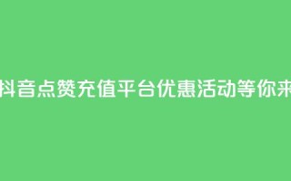 抖音点赞充值平台,优惠活动等你来!