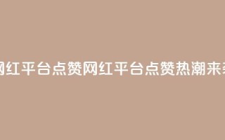 网红平台点赞(网红平台点赞热潮来袭)