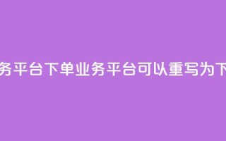 dy下单业务平台(dy下单业务平台 可以重写为 dy下单平台。)