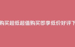 点赞购买超低 - 超值购买即享低价好评~