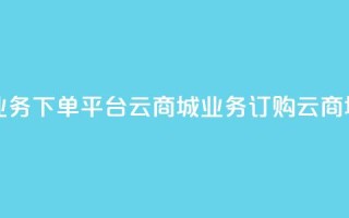 KS业务下单平台云商城app(KS业务订购云商城app)