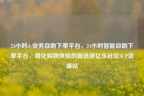 24小时dy业务自助下单平台,24小时智能自助下单平台,简化购物体验的新选择亿乐社区SUP货源站