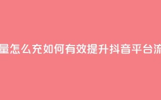 充抖音流量怎么充 - 如何有效提升抖音平台流量!