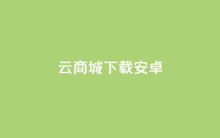 云商城app下载安卓 - 云商城app安卓版下载,免费便捷购物体验尽在手指之间~