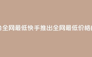 快手业务在线下单平台全网最低 - 快手推出全网最低价格的线上订购平台!