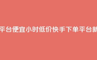 24小时快手下单平台便宜 - 24小时低价快手下单平台新版推荐~