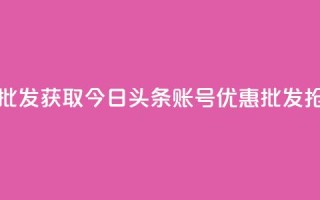 今日头条账号购买批发 - 获取今日头条账号优惠批发-抢购大额折扣!