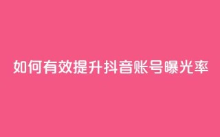 如何有效提升抖音账号曝光率