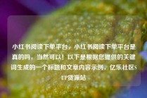 小红书阅读下单平台,小红书阅读下单平台是真的吗,当然可以!以下是根据您提供的关键词生成的一个标题和文章内容示例,亿乐社区SUP货源站
