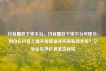 抖音播放下单平台,抖音播放下单平台有哪些,如何在抖音上提升播放量并实现有效变现?亿乐社区低价自营货源站
