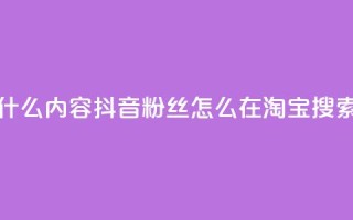 抖音粉丝淘宝搜什么内容 - 抖音粉丝怎么在淘宝搜索最有效果!
