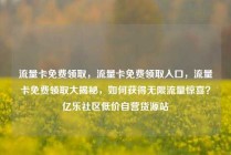流量卡免费领取,流量卡免费领取入口,流量卡免费领取大揭秘,如何获得无限流量惊喜?亿乐社区低价自营货源站