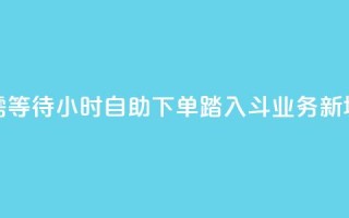 无需等待!24小时自助下单,踏入斗业务新境界