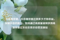 抖音播放量,抖音播放量达到多少才有收益,探秘抖音的魔力,如何通过高质量视频获得高播放量亿乐社区低价自营货源站