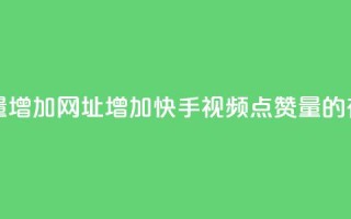 快手点赞播放量增加网址 - 增加快手视频点赞量的有效方法!