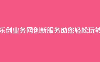 乐创QQ业务网：创新服务助您轻松玩转QQ