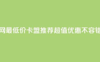 全网最低价卡盟推荐，超值优惠不容错过