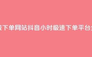 抖音24小时在线下单网站 - 抖音24小时极速下单平台全解析!