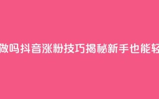 抖音涨粉丝好做吗 - 抖音涨粉技巧揭秘,新手也能轻松获粉~