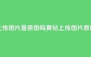 qq黄钻上传图片是原图吗(qq黄钻上传图片原图验证)