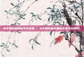 快手播放量网站平台免费 - 快手提升播放量的免费平台推荐~