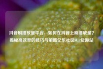 抖音刷播放量平台,如何在抖音上刷播放量?揭秘高效率的技巧与策略亿乐社区SUP货源站