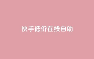 快手低价在线自助 - 便宜又方便:快手在线自助服务。