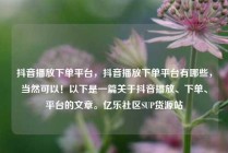 抖音播放下单平台,抖音播放下单平台有哪些,当然可以!以下是一篇关于抖音播放、下单、平台的文章。亿乐社区SUP货源站