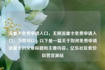 流量卡免费申请入口,无限流量卡免费申请入口,当然可以!以下是一篇关于如何免费申请流量卡的文章标题和主要内容,亿乐社区低价自营货源站