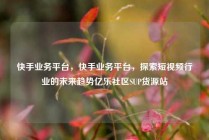 快手业务平台,快手业务平台,探索短视频行业的未来趋势亿乐社区SUP货源站