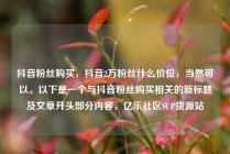 抖音粉丝购买,抖音2万粉丝什么价位,当然可以。以下是一个与抖音粉丝购买相关的新标题及文章开头部分内容,亿乐社区SUP货源站