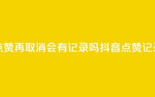 抖音点赞再取消会有记录吗(抖音点赞记录取消)