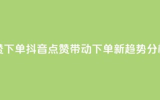 抖音点赞ks下单 - 抖音点赞带动Ks下单新趋势分析!