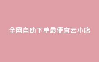 全网自助下单最便宜云小店 - 最经济的云小店自助下单平台,让你轻松购物~