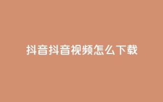 抖音抖音视频怎么下载 - 抖音视频怎么轻松下载与分享!