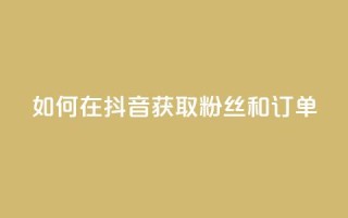 如何在抖音获取粉丝和订单