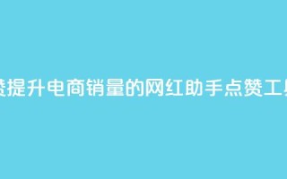 网红助手点赞 - 提升电商销量的网红助手点赞工具揭秘!