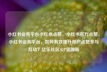 小红书业务平台小红书点赞,小红书官方点赞,小红书业务平台,如何有效提升用户点赞率与互动?亿乐社区SUP货源站